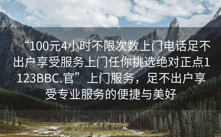 “100元4小時(shí)不限次數上門(mén)電話(huà)足不出戶(hù)享受服務(wù)上門(mén)任你挑選絕對正點(diǎn)1123BBC.官”上門(mén)服務(wù)，足不出戶(hù)享受專(zhuān)業(yè)服務(wù)的便捷與美好
