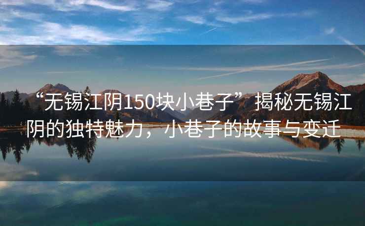 “無(wú)錫江陰150塊小巷子”揭秘無(wú)錫江陰的獨特魅力，小巷子的故事與變遷