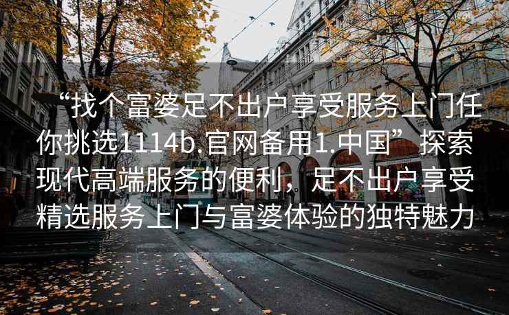 “找個(gè)富婆足不出戶(hù)享受服務(wù)上門(mén)任你挑選1114b.官網(wǎng)備用1.中國”探索現代高端服務(wù)的便利，足不出戶(hù)享受精選服務(wù)上門(mén)與富婆體驗的獨特魅力