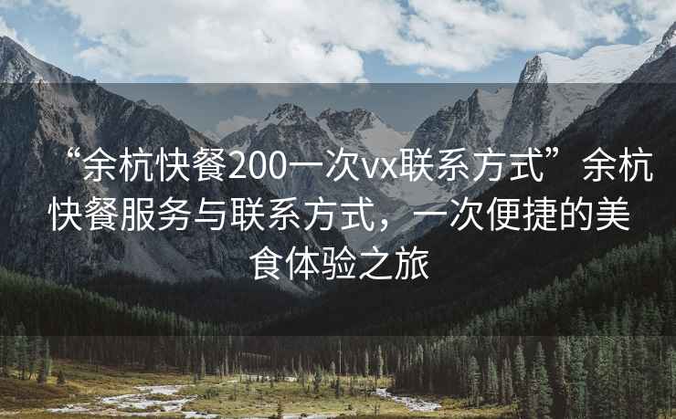 “余杭快餐200一次vx聯(lián)系方式”余杭快餐服務(wù)與聯(lián)系方式，一次便捷的美食體驗之旅