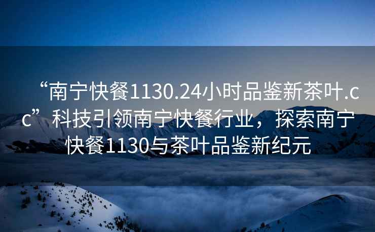 “南寧快餐1130.24小時(shí)品鑒新茶葉.cc”科技引領(lǐng)南寧快餐行業(yè)，探索南寧快餐1130與茶葉品鑒新紀元