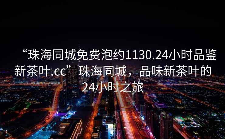 “珠海同城免費泡約1130.24小時(shí)品鑒新茶葉.cc”珠海同城，品味新茶葉的24小時(shí)之旅