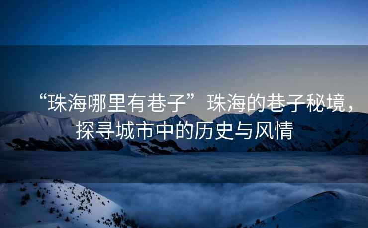 “珠海哪里有巷子”珠海的巷子秘境，探尋城市中的歷史與風(fēng)情