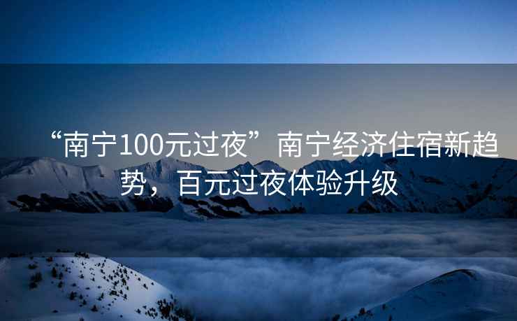“南寧100元過(guò)夜”南寧經(jīng)濟住宿新趨勢，百元過(guò)夜體驗升級