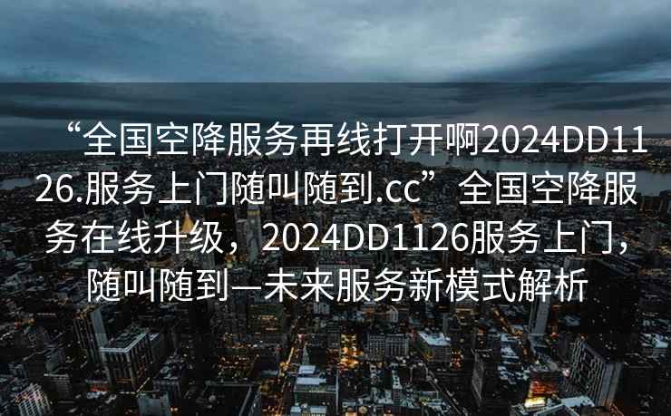 “全國空降服務(wù)再線(xiàn)打開(kāi)啊2024DD1126.服務(wù)上門(mén)隨叫隨到.cc”全國空降服務(wù)在線(xiàn)升級，2024DD1126服務(wù)上門(mén)，隨叫隨到—未來(lái)服務(wù)新模式解析