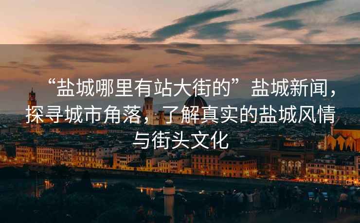 “鹽城哪里有站大街的”鹽城新聞，探尋城市角落，了解真實(shí)的鹽城風(fēng)情與街頭文化