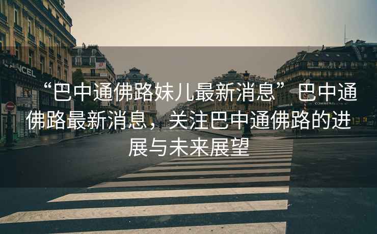 “巴中通佛路妹兒最新消息”巴中通佛路最新消息，關(guān)注巴中通佛路的進(jìn)展與未來(lái)展望