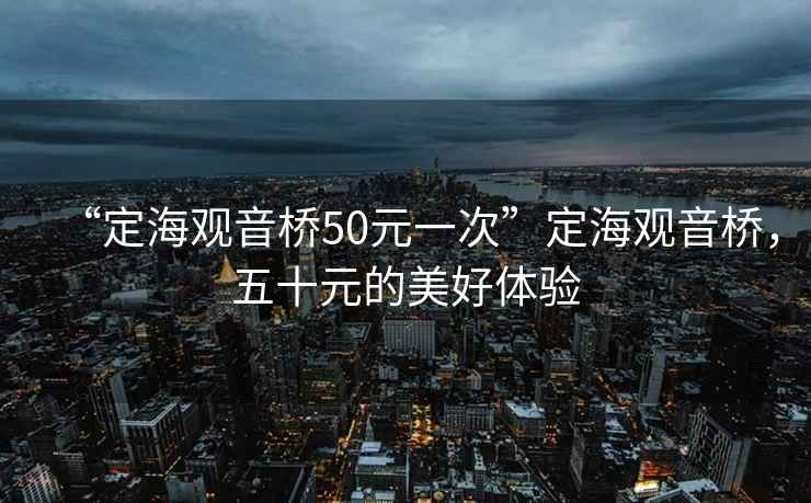 “定海觀(guān)音橋50元一次”定海觀(guān)音橋，五十元的美好體驗