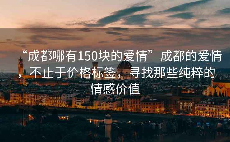 “成都哪有150塊的愛(ài)情”成都的愛(ài)情，不止于價(jià)格標簽，尋找那些純粹的情感價(jià)值
