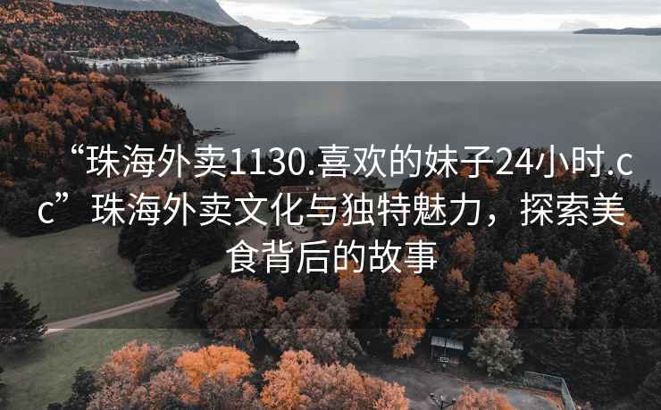 “珠海外賣(mài)1130.喜歡的妹子24小時(shí).cc”珠海外賣(mài)文化與獨特魅力，探索美食背后的故事
