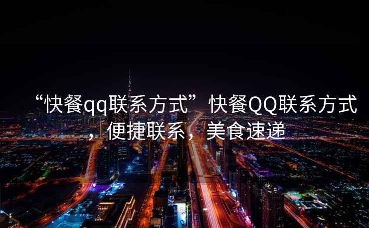 “快餐qq聯(lián)系方式”快餐QQ聯(lián)系方式，便捷聯(lián)系，美食速遞