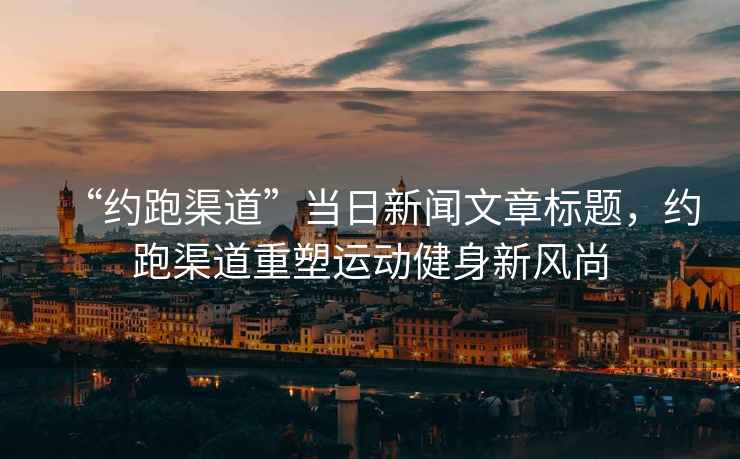 “約跑渠道”當日新聞文章標題，約跑渠道重塑運動(dòng)健身新風(fēng)尚
