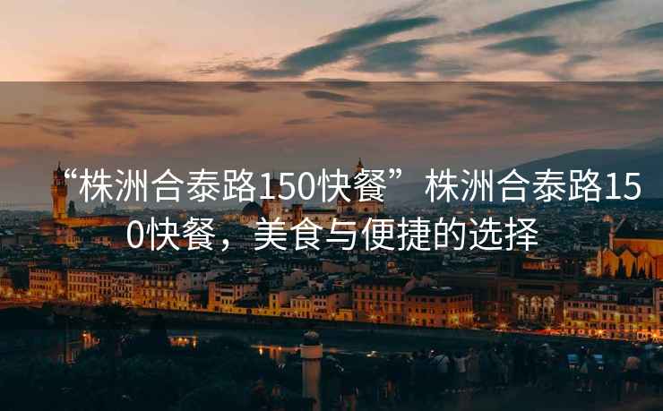 “株洲合泰路150快餐”株洲合泰路150快餐，美食與便捷的選擇