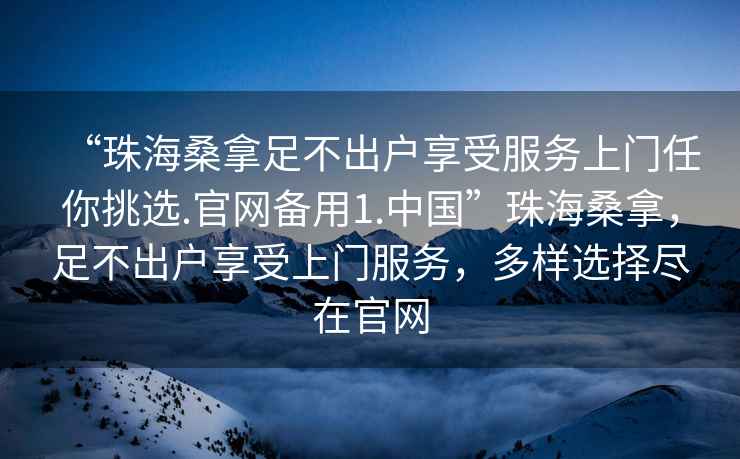 “珠海桑拿足不出戶(hù)享受服務(wù)上門(mén)任你挑選.官網(wǎng)備用1.中國”珠海桑拿，足不出戶(hù)享受上門(mén)服務(wù)，多樣選擇盡在官網(wǎng)