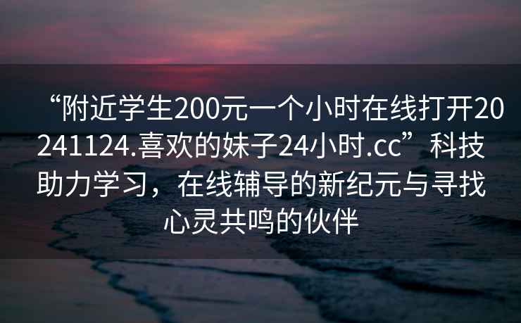 “附近學(xué)生200元一個(gè)小時(shí)在線(xiàn)打開(kāi)20241124.喜歡的妹子24小時(shí).cc”科技助力學(xué)習，在線(xiàn)輔導的新紀元與尋找心靈共鳴的伙伴