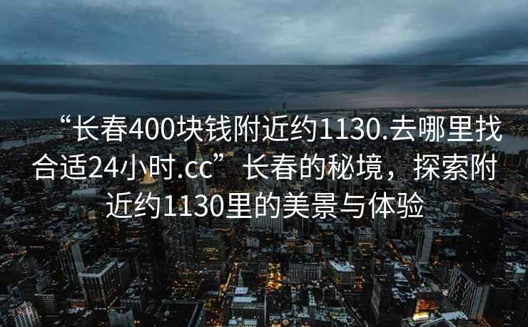 “長(cháng)春400塊錢(qián)附近約1130.去哪里找合適24小時(shí).cc”長(cháng)春的秘境，探索附近約1130里的美景與體驗
