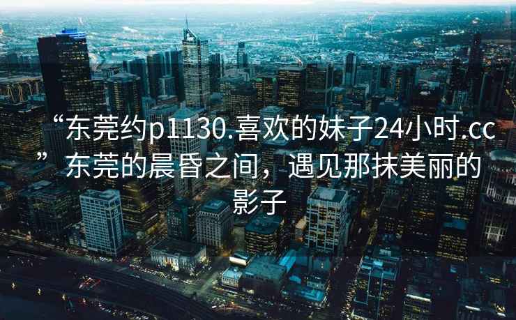 “東莞約p1130.喜歡的妹子24小時(shí).cc”東莞的晨昏之間，遇見(jiàn)那抹美麗的影子