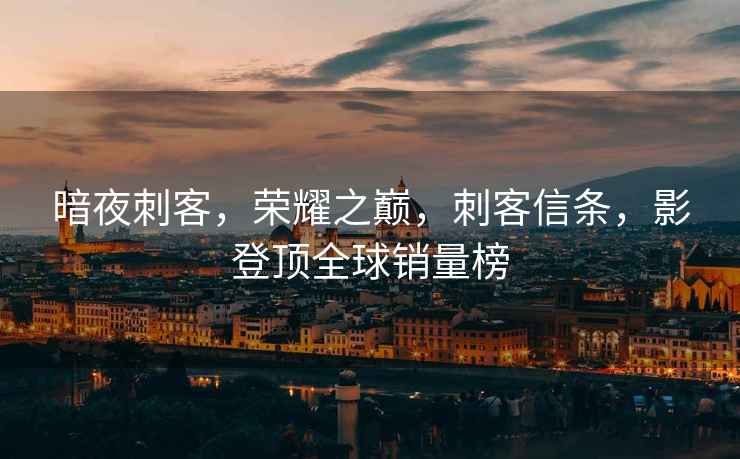 暗夜刺客，榮耀之巔，刺客信條，影登頂全球銷(xiāo)量榜