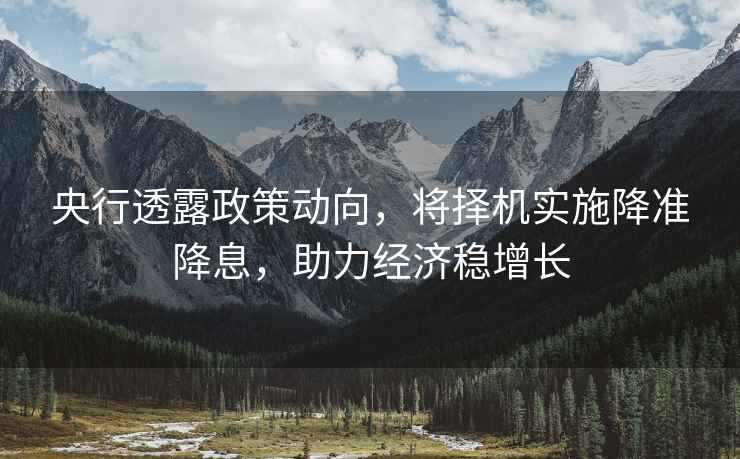 央行透露政策動(dòng)向，將擇機實(shí)施降準降息，助力經(jīng)濟穩增長(cháng)