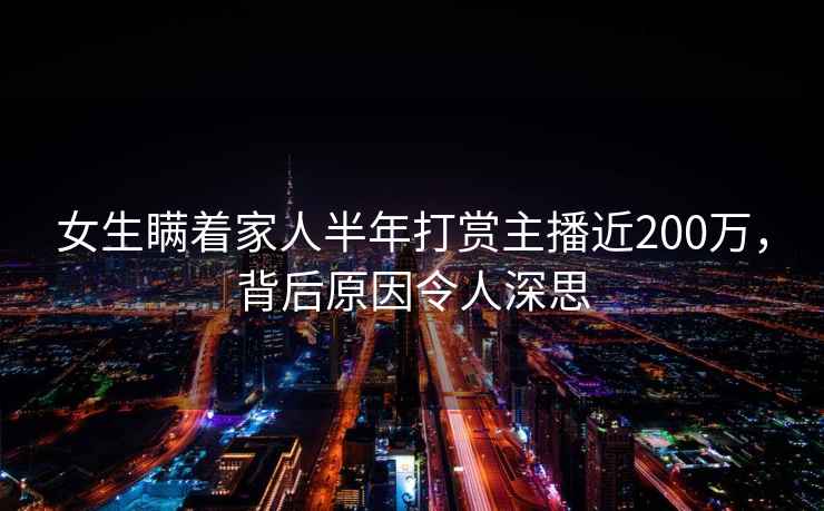 女生瞞著(zhù)家人半年打賞主播近200萬(wàn)，背后原因令人深思