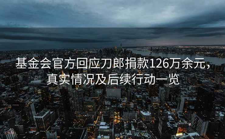 基金會(huì )官方回應刀郎捐款126萬(wàn)余元，真實(shí)情況及后續行動(dòng)一覽