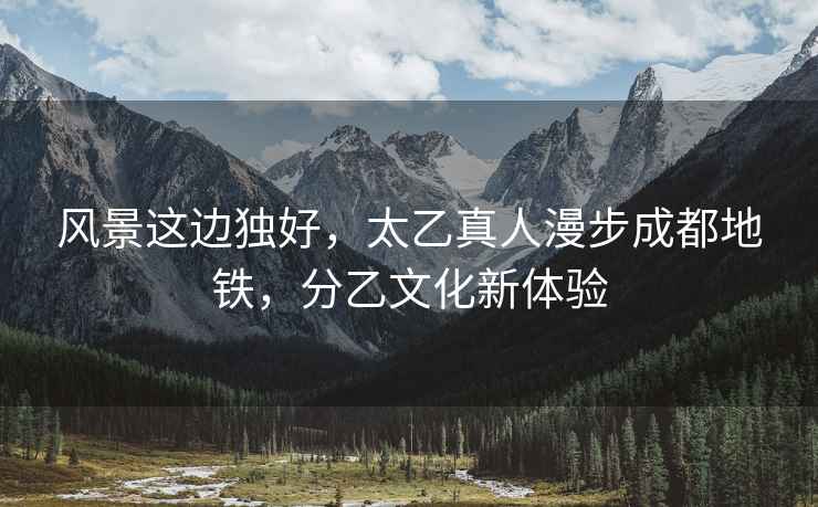 風(fēng)景這邊獨好，太乙真人漫步成都地鐵，分乙文化新體驗