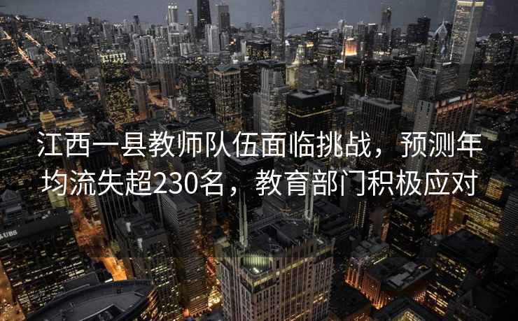 江西一縣教師隊伍面臨挑戰，預測年均流失超230名，教育部門(mén)積極應對