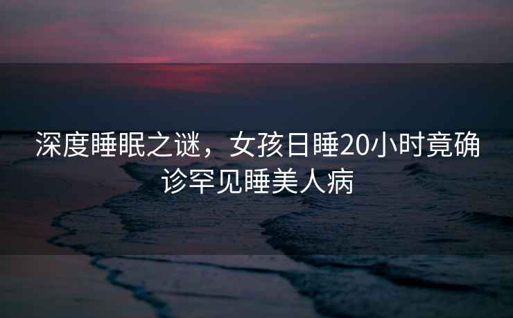 深度睡眠之謎，女孩日睡20小時(shí)竟確診罕見(jiàn)睡美人病