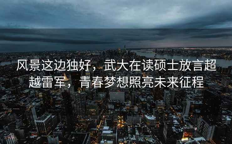 風(fēng)景這邊獨好，武大在讀碩士放言超越雷軍，青春夢(mèng)想照亮未來(lái)征程