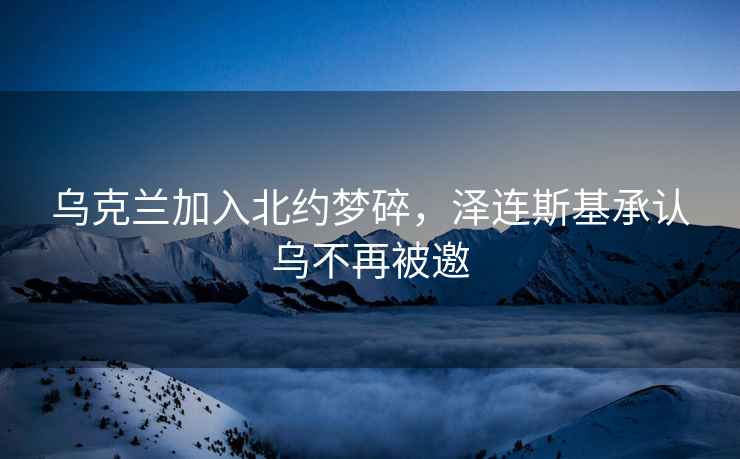 烏克蘭加入北約夢(mèng)碎，澤連斯基承認烏不再被邀