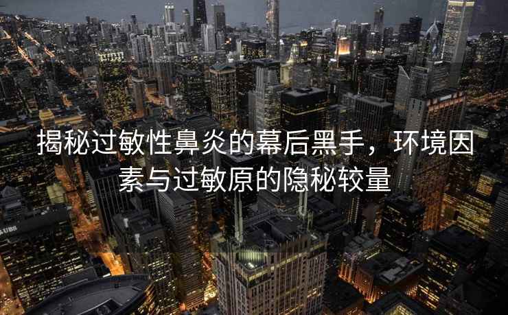 揭秘過(guò)敏性鼻炎的幕后黑手，環(huán)境因素與過(guò)敏原的隱秘較量