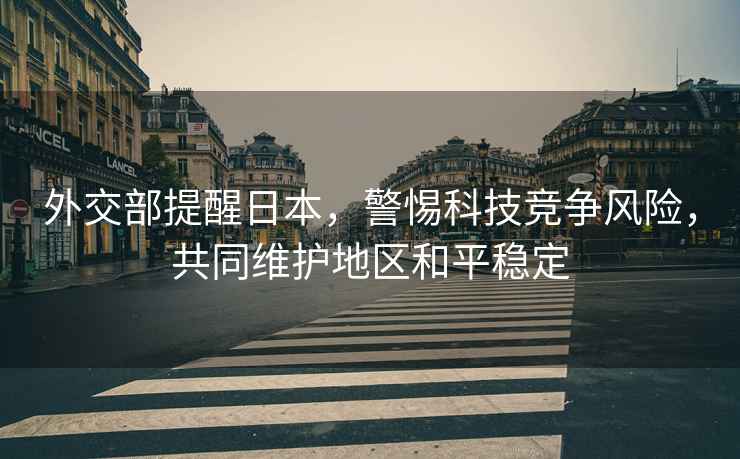 外交部提醒日本，警惕科技競爭風(fēng)險，共同維護地區和平穩定