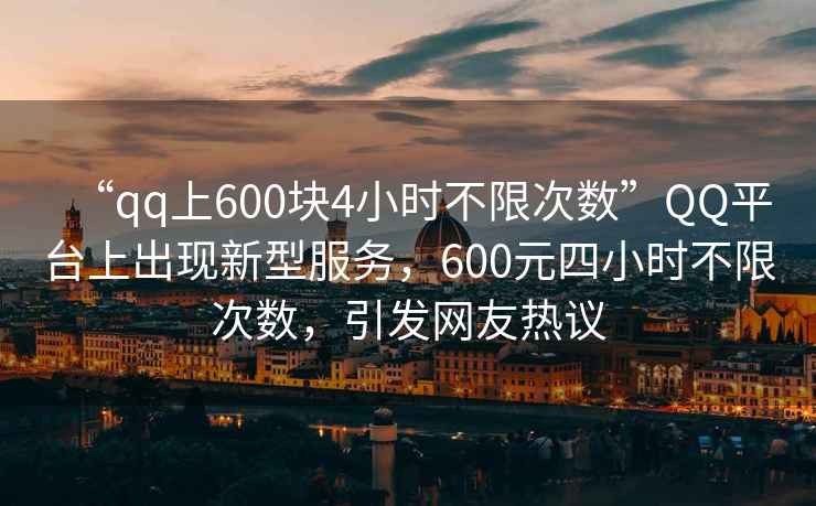 “qq上600塊4小時(shí)不限次數”QQ平臺上出現新型服務(wù)，600元四小時(shí)不限次數，引發(fā)網(wǎng)友熱議