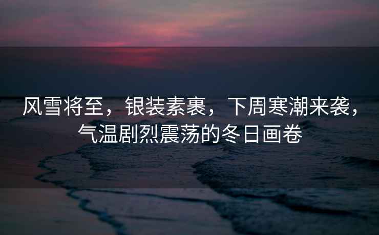 風(fēng)雪將至，銀裝素裹，下周寒潮來(lái)襲，氣溫劇烈震蕩的冬日畫(huà)卷