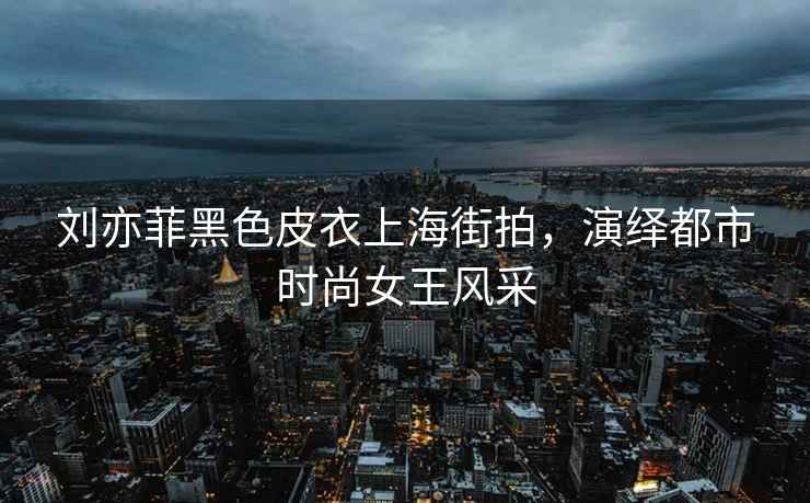 劉亦菲黑色皮衣上海街拍，演繹都市時(shí)尚女王風(fēng)采
