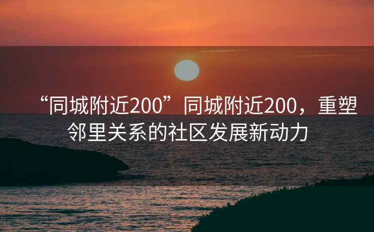 “同城附近200”同城附近200，重塑鄰里關(guān)系的社區發(fā)展新動(dòng)力