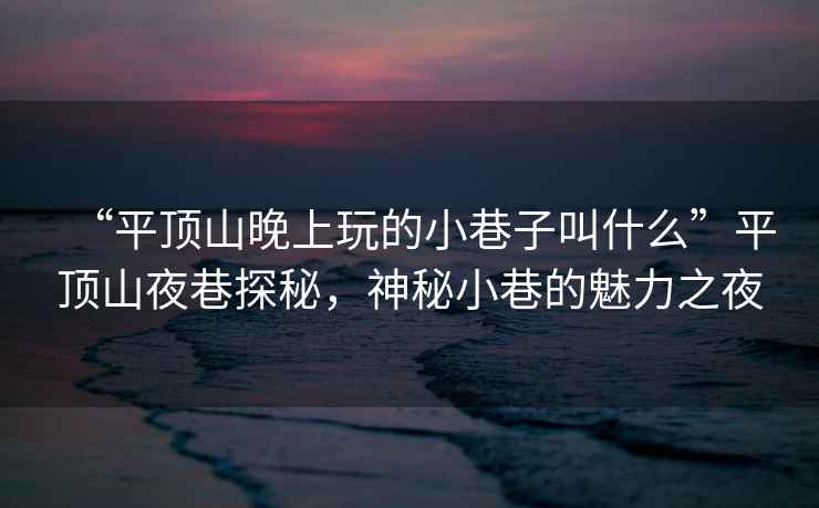 “平頂山晚上玩的小巷子叫什么”平頂山夜巷探秘，神秘小巷的魅力之夜