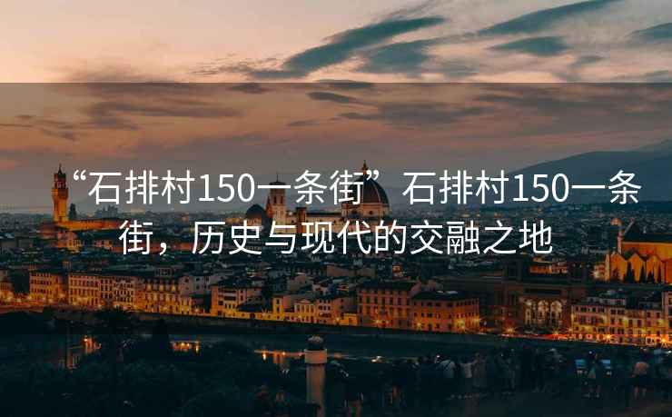 “石排村150一條街”石排村150一條街，歷史與現代的交融之地