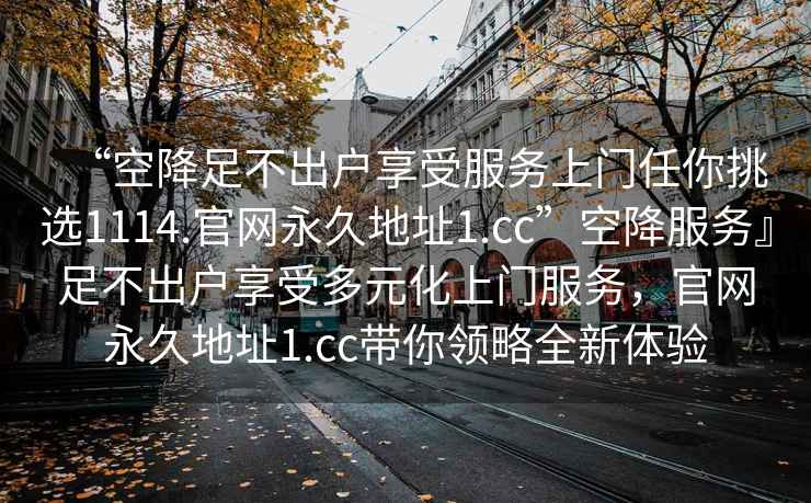“空降足不出戶(hù)享受服務(wù)上門(mén)任你挑選1114.官網(wǎng)永久地址1.cc”空降服務(wù)』足不出戶(hù)享受多元化上門(mén)服務(wù)，官網(wǎng)永久地址1.cc帶你領(lǐng)略全新體驗