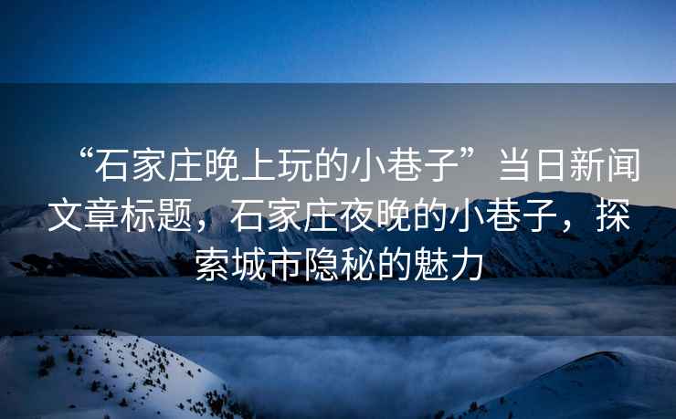 “石家莊晚上玩的小巷子”當日新聞文章標題，石家莊夜晚的小巷子，探索城市隱秘的魅力
