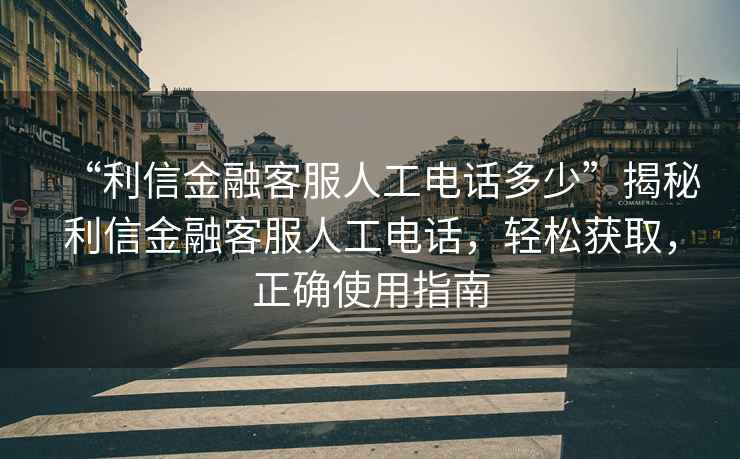 “利信金融客服人工電話(huà)多少”揭秘利信金融客服人工電話(huà)，輕松獲取，正確使用指南