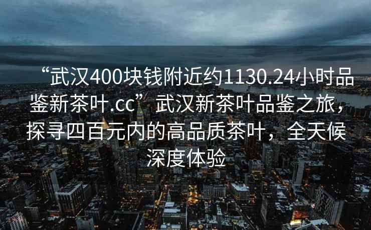 “武漢400塊錢(qián)附近約1130.24小時(shí)品鑒新茶葉.cc”武漢新茶葉品鑒之旅，探尋四百元內的高品質(zhì)茶葉，全天候深度體驗