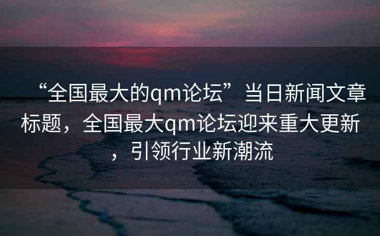 “全國最大的qm論壇”當日新聞文章標題，全國最大qm論壇迎來(lái)重大更新，引領(lǐng)行業(yè)新潮流