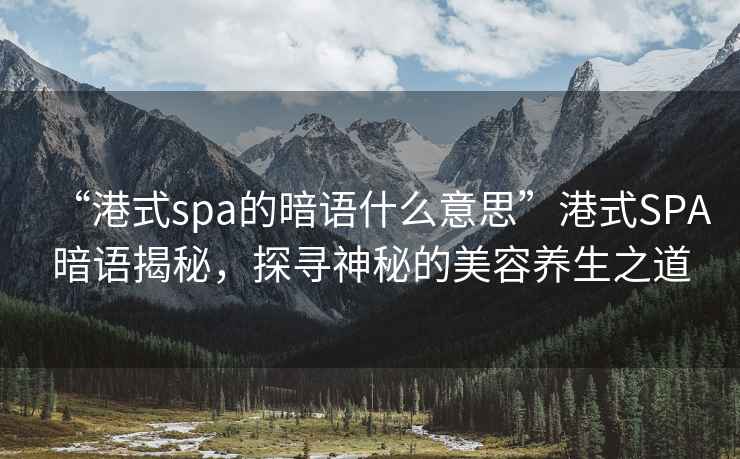 “港式spa的暗語(yǔ)什么意思”港式SPA暗語(yǔ)揭秘，探尋神秘的美容養生之道