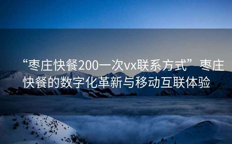 “棗莊快餐200一次vx聯(lián)系方式”棗莊快餐的數字化革新與移動(dòng)互聯(lián)體驗
