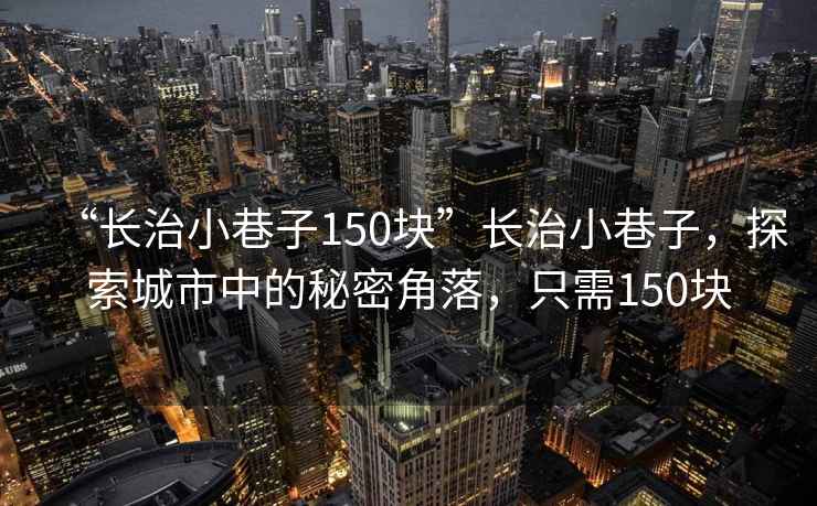 “長(cháng)治小巷子150塊”長(cháng)治小巷子，探索城市中的秘密角落，只需150塊