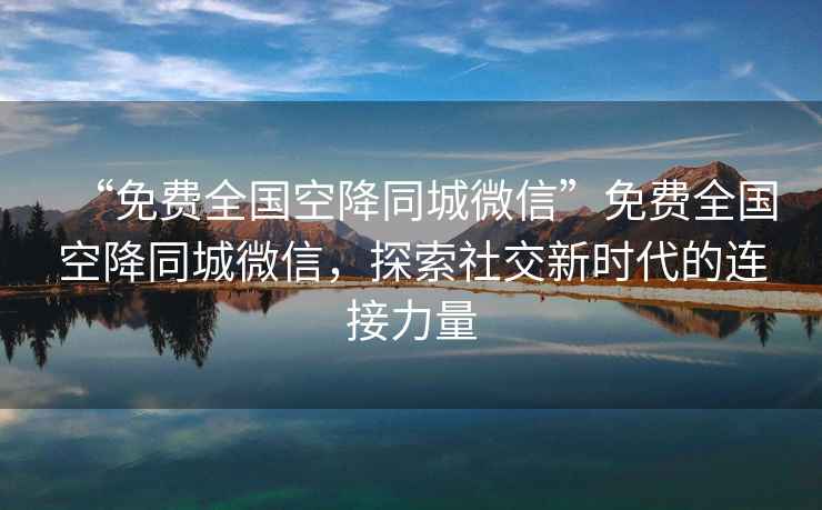 “免費全國空降同城微信”免費全國空降同城微信，探索社交新時(shí)代的連接力量