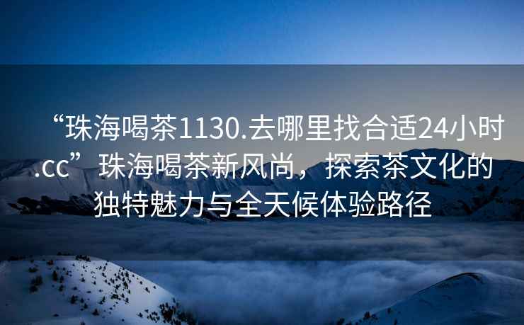 “珠海喝茶1130.去哪里找合適24小時(shí).cc”珠海喝茶新風(fēng)尚，探索茶文化的獨特魅力與全天候體驗路徑