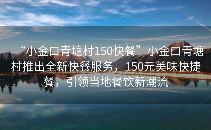 “小金口青塘村150快餐”小金口青塘村推出全新快餐服務(wù)，150元美味快捷餐，引領(lǐng)當地餐飲新潮流