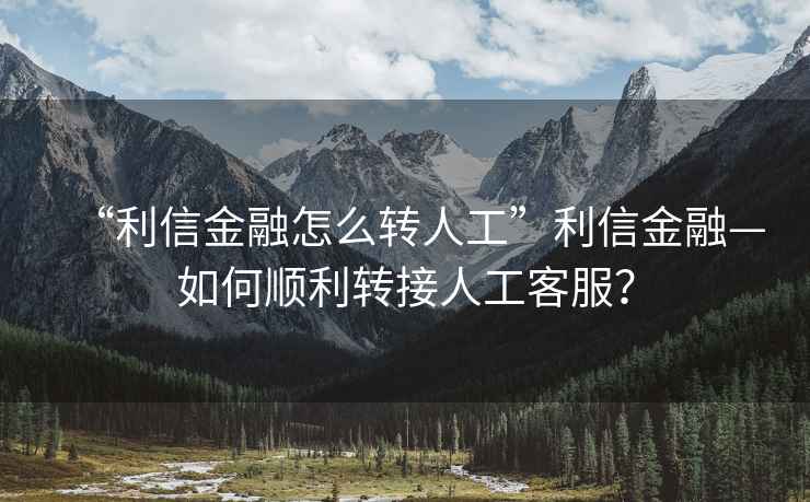 “利信金融怎么轉人工”利信金融—如何順利轉接人工客服？